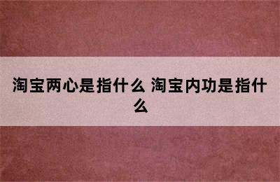 淘宝两心是指什么 淘宝内功是指什么